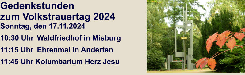 Gedenkstunden zum Volkstrauertag 2024Sonntag, den 17.11.2024 10:30 Uhr	 Waldfriedhof in Misburg  11:15 Uhr	 Ehrenmal in Anderten 11:45 Uhr Kolumbarium Herz Jesu