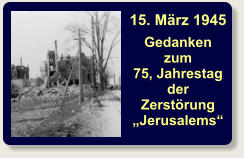 15. März 1945 Gedanken zum 75, Jahrestagder Zerstörung„Jerusalems“